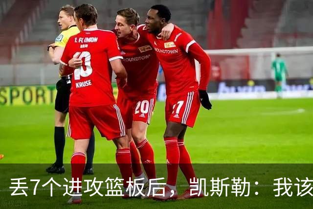 丢7个进攻篮板后，凯斯勒：我该一开场就这么抢