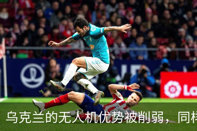 乌克兰的无人机优势被削弱，同样在丧失的还有泽连斯基的“价值”