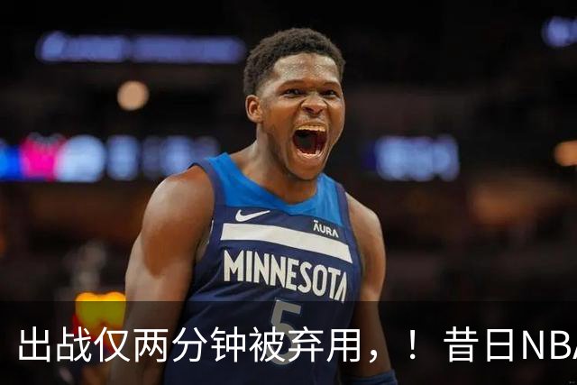 出战仅两分钟被弃用，！昔日NBA三冠中锋，或将彻底告别CBA