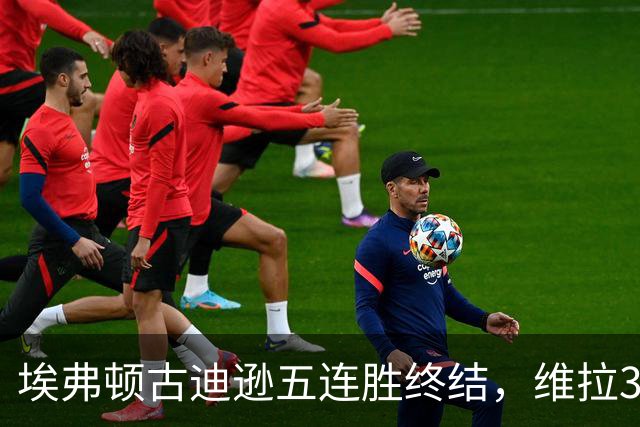 埃弗顿古迪逊五连胜终结，维拉3比2带走三分
