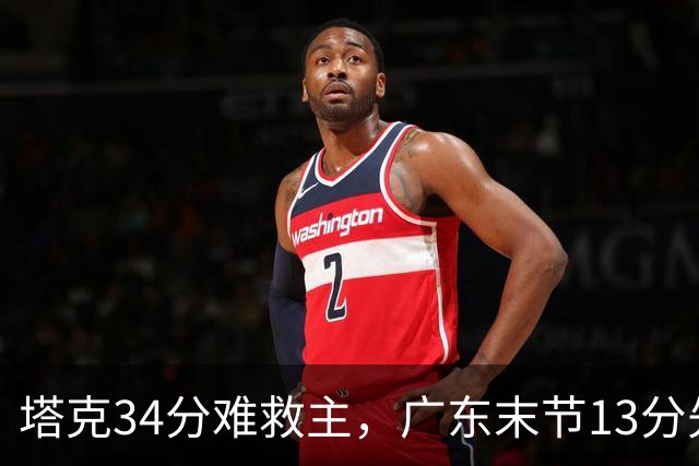 塔克34分难救主，广东末节13分先生带走首胜