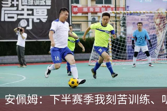 安佩姆：下半赛季我刻苦训练、听从主教练找回感觉，感谢队友跑动