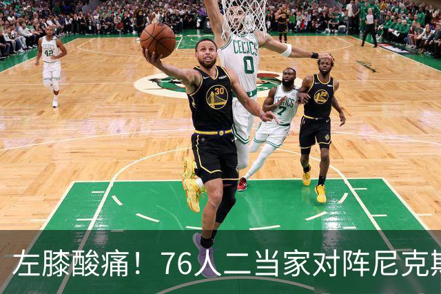左膝酸痛！76人二当家对阵尼克斯被降级为出战成疑