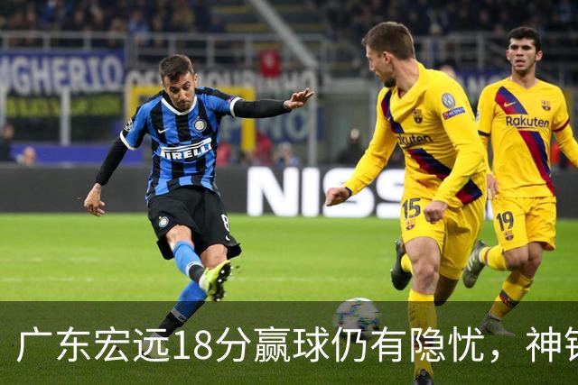 广东宏远18分赢球仍有隐忧，神锋末节救主，胡明轩主动谈伤情！