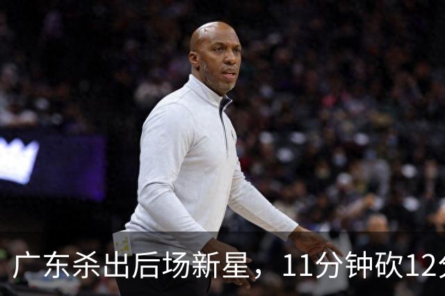 广东杀出后场新星，11分钟砍12分 下半场遭雪藏 球迷怒批亚帅论资排辈