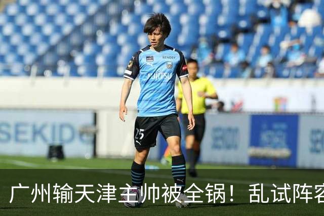 广州输天津主帅被全锅！乱试阵容引体系全乱，二四节用人一塌糊涂