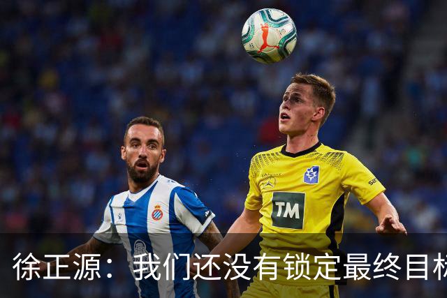 徐正源：我们还没有锁定最终目标，仍然需要放低姿态摆正自身位置