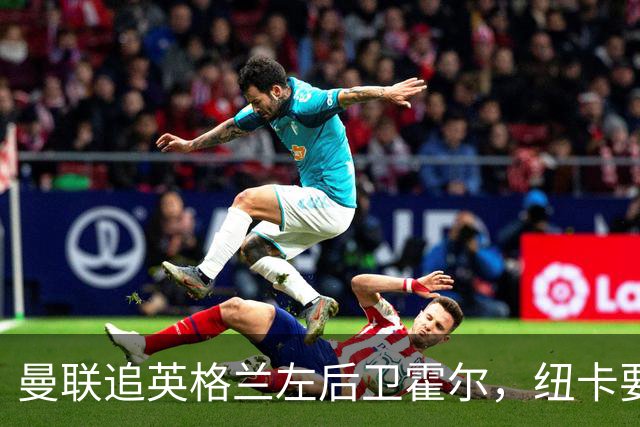 曼联追英格兰左后卫霍尔，纽卡要价超7000万镑