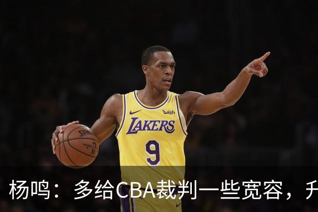 杨鸣：多给CBA裁判一些宽容，升降级了谁也不可能胡来