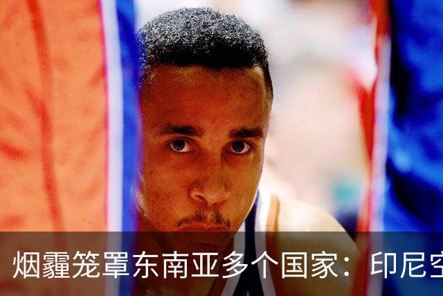 烟霾笼罩东南亚多个国家：印尼空投1.6吨干冰“洗天”，新加坡登顶全球空气质量最差，小米等多款空气净化器售罄