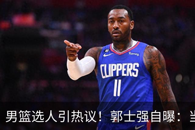 男篮选人引热议！郭士强自曝：当初招王俊杰只知道有海外联赛经历