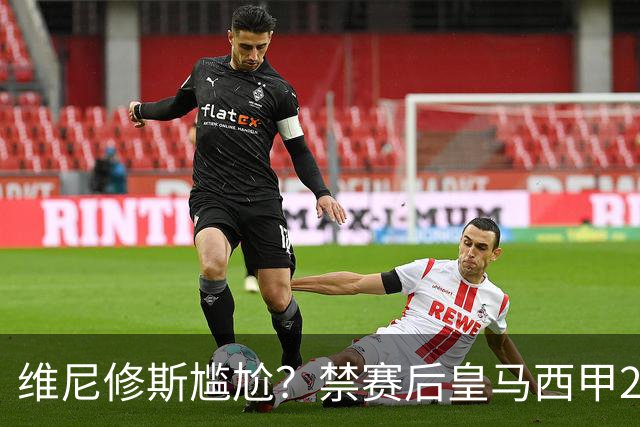 维尼修斯尴尬？禁赛后皇马西甲2连胜！发4个“笑哭”表情回应绝杀巴萨
