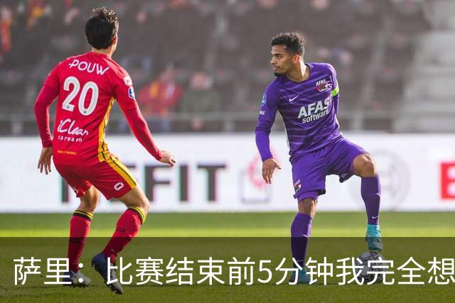 萨里：比赛结束前5分钟我完全想不到会输，我们错失了很多好机会