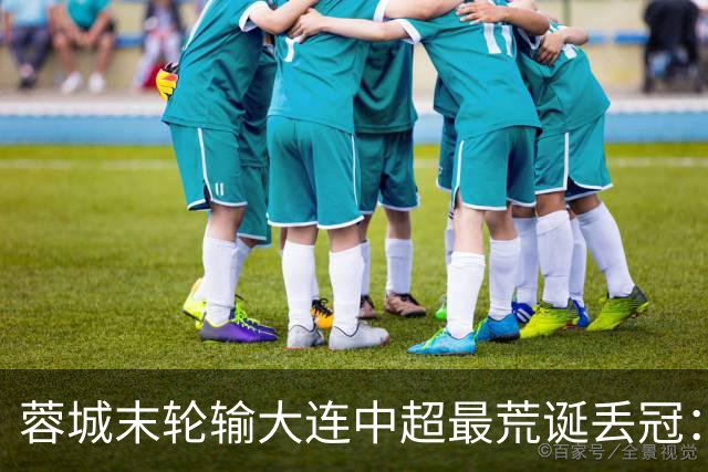 蓉城末轮输大连=中超最荒诞丢冠：5个赛点全挥霍，