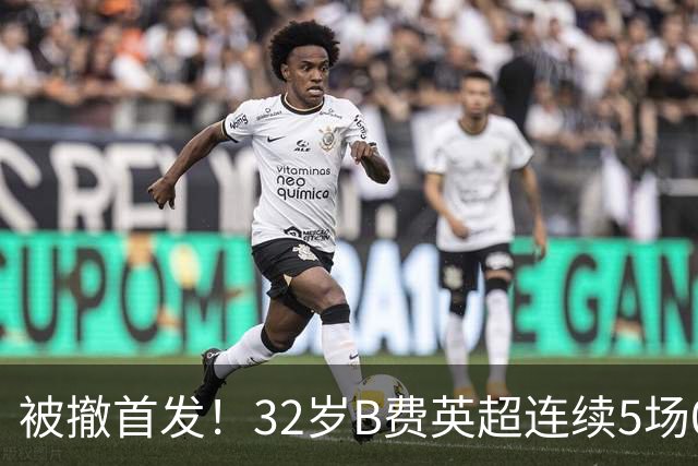 被撤首发！32岁B费英超连续5场0球0助，身价3500万欧合同明夏到期