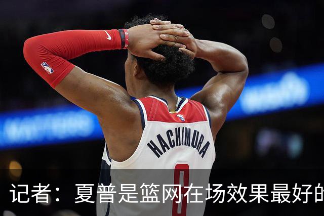 记者：夏普是篮网在场效果最好的中锋 兰德尔当持球核心水平有限