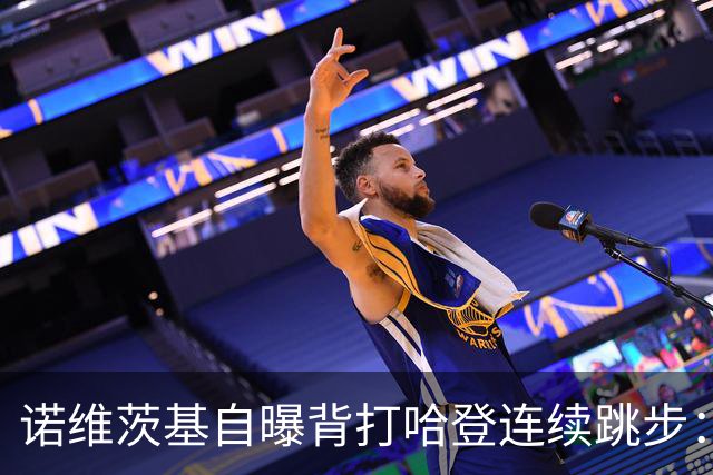 诺维茨基自曝背打哈登连续跳步：那绝对是一次走步