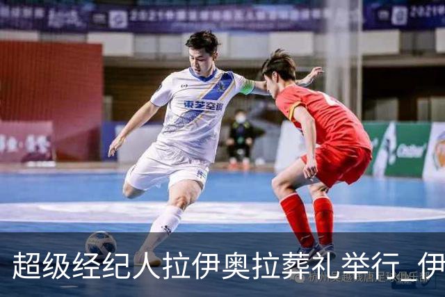 超级经纪人拉伊奥拉葬礼举行 伊布哈兰德等出席