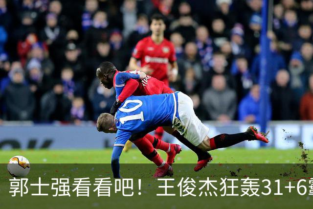 郭士强看看吧！王俊杰狂轰31+6霸气怒吼 美媒盛赞最具NBA前景超星