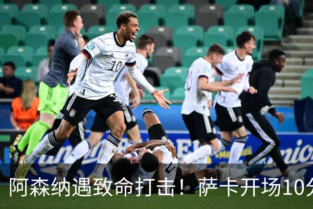 阿森纳遇致命打击！萨卡开场10分钟伤退，双边锋接连倒下，枪手边路告急
