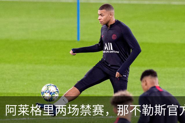 阿莱格里两场禁赛，那不勒斯官方上诉：要讨个说法