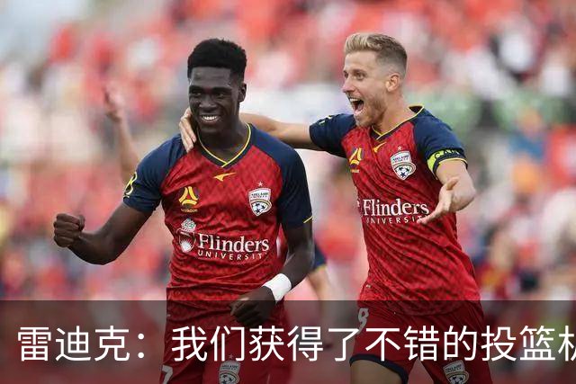 雷迪克：我们获得了不错的投篮机会 但我们每晚必须都能依靠防守