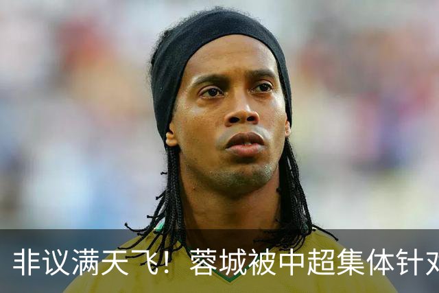 非议满天飞！蓉城被中超集体针对，就算夺冠，也难逃最水冠军质疑