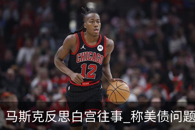马斯克反思白宫往事 称美债问题只能靠AI和机器人解决