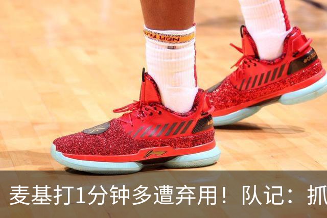麦基打1分钟多遭弃用！队记：抓紧时间找大外 大古和大王要累死了