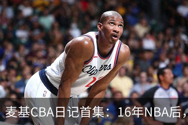 麦基CBA日记首集：16年NBA后，他坐高铁去山西客场