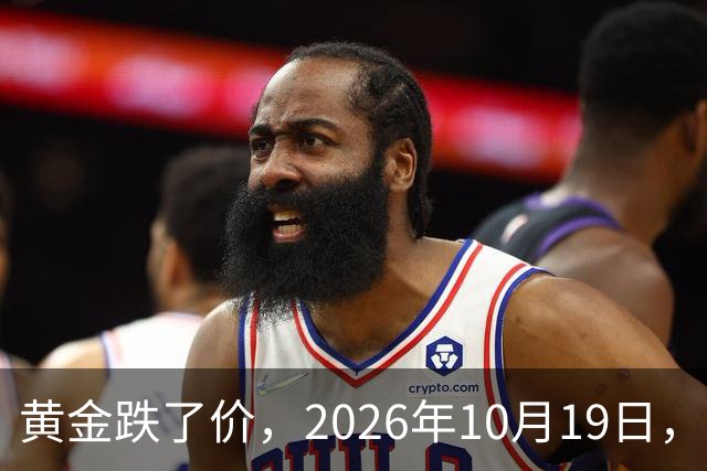 黄金跌了价，2026年10月19日，中国黄金新价格，人民币黄金新价格一览！