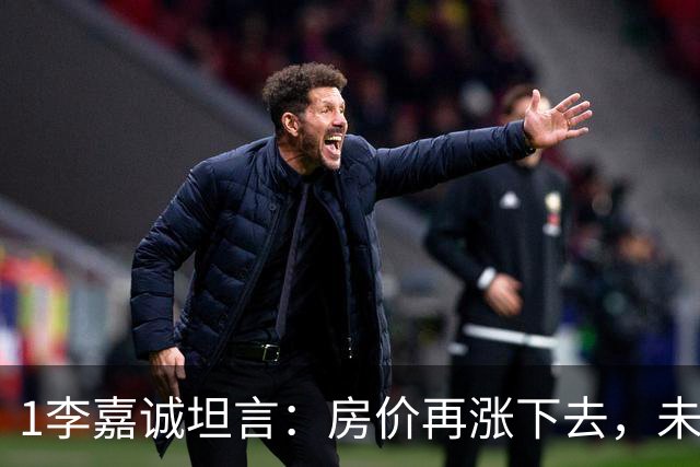 1李嘉诚坦言：房价再涨下去，未来10年近半数家庭可能面临5大危机，早点了解不碍事