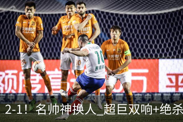 2-1！名帅神换人 超巨双响+绝杀 15亿豪门笑傲国家德比 终结死敌联赛全胜