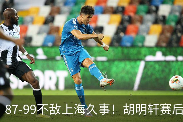 87-99不敌上海久事！胡明轩赛后坦言：别总指望末节翻盘