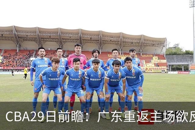 CBA29日前瞻：广东重返主场欲反弹 北京继续冲连胜 北控能否避连败