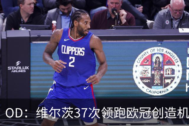 OD：维尔茨37次领跑欧冠创造机会榜，奥利塞紧随其后