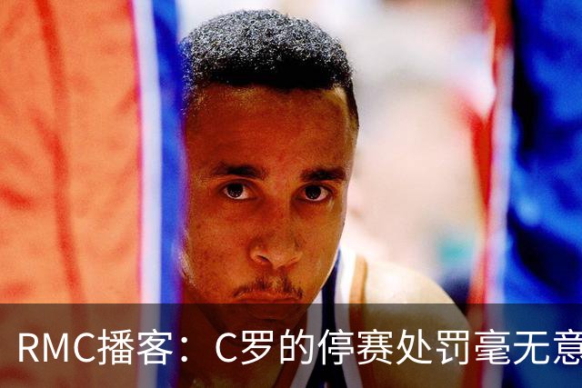 RMC播客：C罗的停赛处罚毫无意义，换作是其他人早被抛弃了